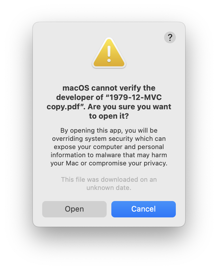 Mac alert: macOS cannot verify the developer of "1979-12-MVC copy.pdf". Are you sure you want to open it?
&10;By opening this app, you will be overriding system security which can expose your computer and personal information to malware that may harm your Mac or compromise your privacy.
&10;This file was downloaded on an unknown date.
&10;Open
&10;Cancel