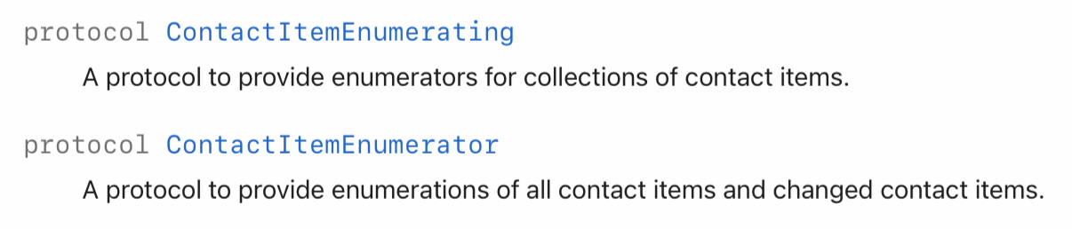 protocol ContactItemEnumerating: A protocol to provide enumerators for collections of contact items. protocol ContactItemEnumerator: A protocol to provide enumerations of all contact items and changed contact items.
